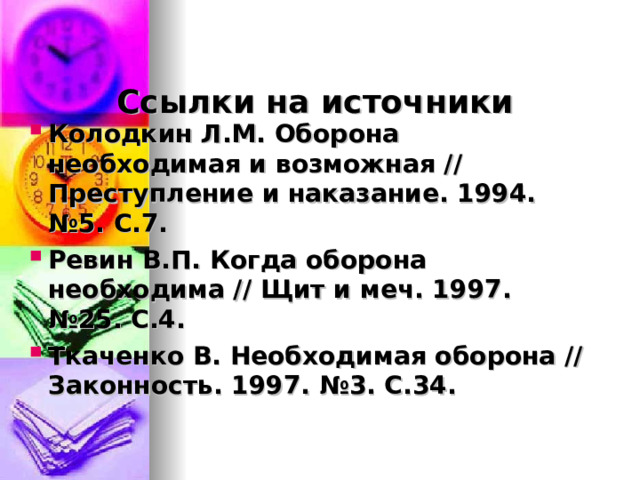 Ссылки на источники Колодкин Л.М. Оборона необходимая и возможная // Преступление и наказание. 1994. №5. С.7. Ревин В.П. Когда оборона необходима // Щит и меч. 1997. №25. С.4. Ткаченко В. Необходимая оборона //Законность. 1997. №3. С.34. 