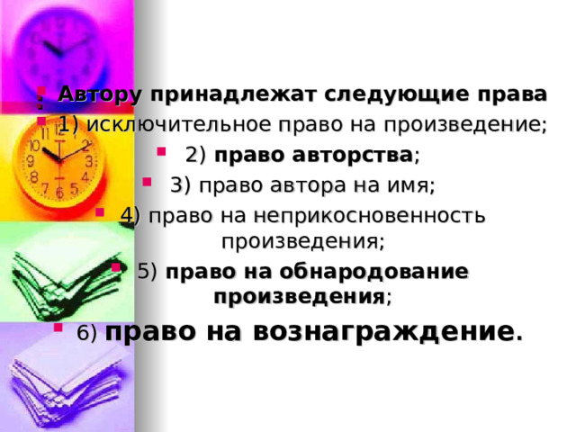   : Автору принадлежат следующие права 1) исключительное право на произведение; 2) право авторства ; 3) право автора на имя; 4) право на неприкосновенность произведения; 5) право на обнародование произведения ; 6) право на вознаграждение .   