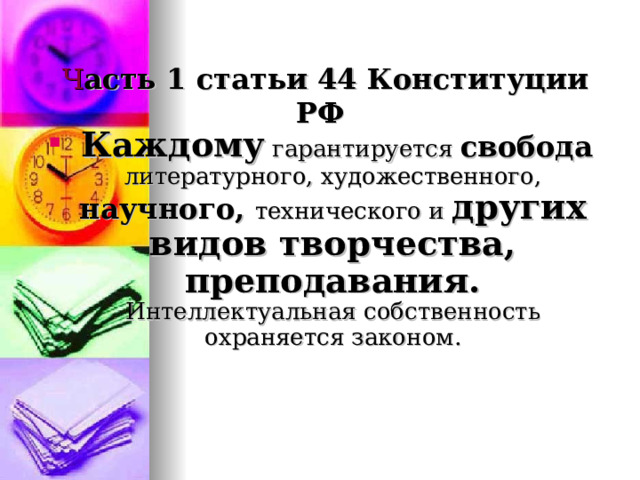  Ч асть 1 статьи 44 Конституции РФ  Каждому гарантируется свобода  литературного, художественного, научного, технического и других видов творчества, преподавания. Интеллектуальная собственность охраняется законом.   