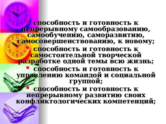 способность и готовность к непрерывному самообразованию, самообучению, саморазвитию, самосовершенствованию, к новому; способность и готовность к самостоятельной творческой разработке одной темы всю жизнь; способность и готовность к управлению командой и социальной группой; способность и готовность к непрерывному развитию своих конфликтологических компетенций;  