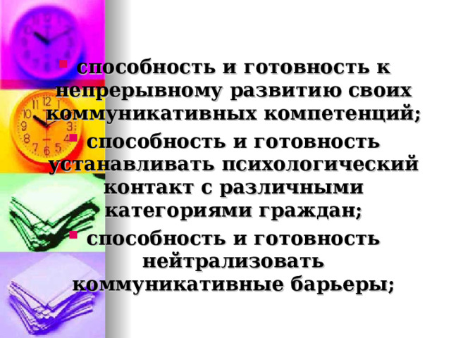 способность и готовность к непрерывному развитию своих коммуникативных компетенций; способность и готовность устанавливать психологический контакт с различными категориями граждан; способность и готовность нейтрализовать коммуникативные барьеры;  