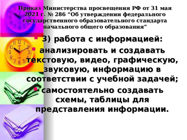  Приказ Министерства просвещения РФ от 31 мая 2021 г. № 286 “Об утверждении федерального государственного образовательного стандарта начального общего образования”   3) работа с информацией: анализировать и создавать текстовую, видео, графическую, звуковую, информацию в соответствии с учебной задачей; самостоятельно создавать схемы, таблицы для представления информации.  