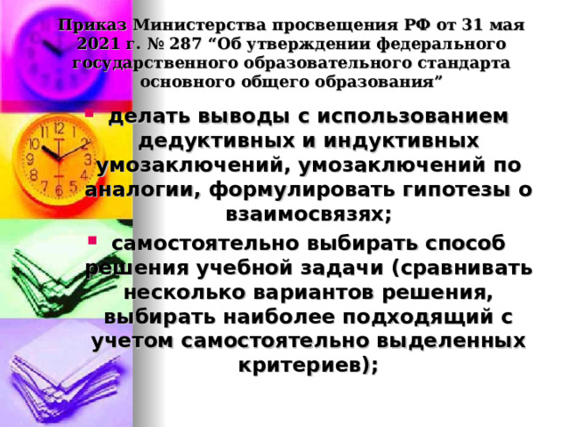  Приказ Министерства просвещения РФ от 31 мая 2021 г. № 287 “Об утверждении федерального государственного образовательного стандарта основного общего образования”   делать выводы с использованием дедуктивных и индуктивных умозаключений, умозаключений по аналогии, формулировать гипотезы о взаимосвязях; самостоятельно выбирать способ решения учебной задачи (сравнивать несколько вариантов решения, выбирать наиболее подходящий с учетом самостоятельно выделенных критериев);  