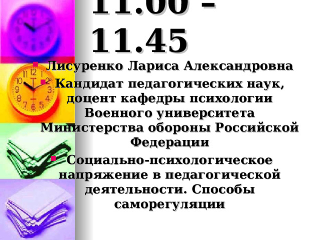  11.00 – 11.45   Лисуренко Лариса Александровна Кандидат педагогических наук, доцент кафедры психологии Военного университета Министерства обороны Российской Федерации Социально-психологическое напряжение в педагогической деятельности. Способы саморегуляции 