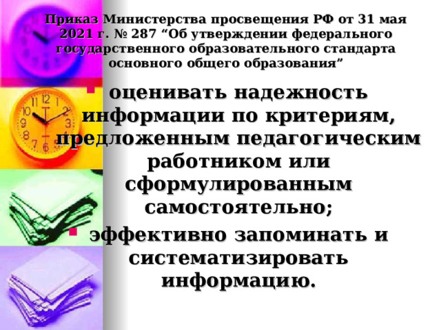  Приказ Министерства просвещения РФ от 31 мая 2021 г. № 287 “Об утверждении федерального государственного образовательного стандарта основного общего образования”   оценивать надежность информации по критериям, предложенным педагогическим работником или сформулированным самостоятельно; эффективно запоминать и систематизировать информацию.  