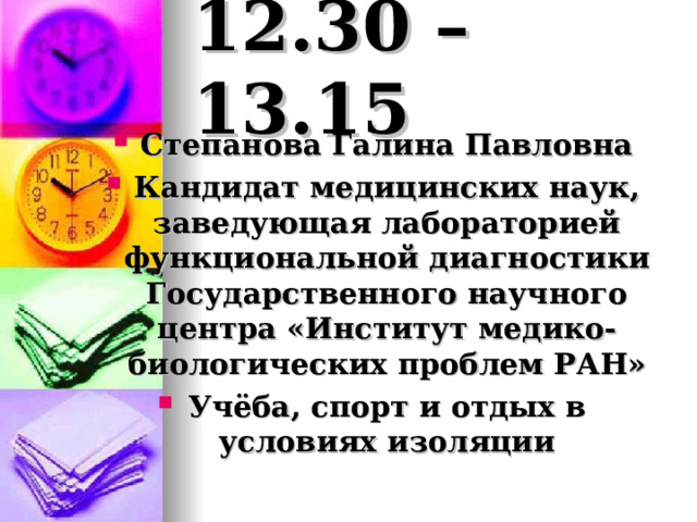 12.30 – 13.15 Степанова Галина Павловна Кандидат медицинских наук, заведующая лабораторией функциональной диагностики Государственного научного центра «Институт медико-биологических проблем РАН» Учёба, спорт и отдых в условиях изоляции 