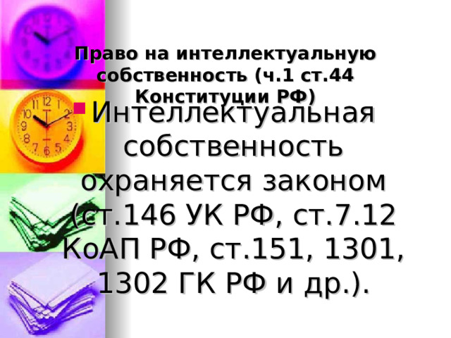   Право на интеллектуальную собственность (ч.1 ст.44 Конституции РФ) Интеллектуальная собственность охраняется законом (ст.146 УК РФ, ст.7.12 КоАП РФ, ст.151, 1301, 1302 ГК РФ и др.).  