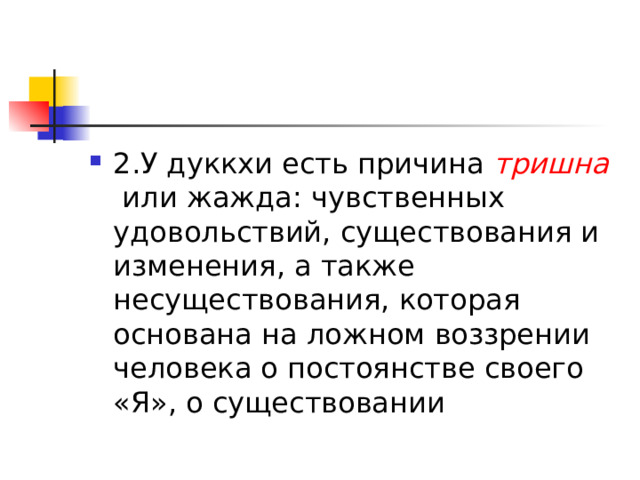 2.У дуккхи есть причина тришна  или жажда: чувственных удовольствий, существования и изменения, а также несуществования, которая основана на ложном воззрении человека о постоянстве своего «Я», о существовании  