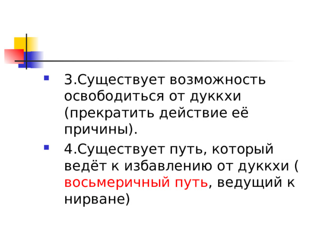 3.Существует возможность освободиться от дуккхи (прекратить действие её причины). 4.Существует путь, который ведёт к избавлению от дуккхи ( восьмеричный путь , ведущий к нирване)  