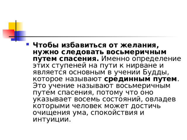 Чтобы избавиться от желания, нужно следовать восьмеричным путем спасения.  Именно определение этих ступеней на пути к нирване и является основным в учении Будды, которое называют  срединным путем . Это учение называют восьмеричным путем спасения, потому что оно указывает восемь состояний, овладев которыми человек может достичь очищения ума, спокойствия и интуиции. 