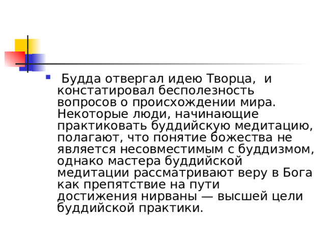   Будда отвергал идею Творца,  и констатировал бесполезность вопросов о происхождении мира. Некоторые люди, начинающие практиковать буддийскую медитацию, полагают, что понятие божества не является несовместимым с буддизмом, однако мастера буддийской медитации рассматривают веру в Бога как препятствие на пути достижения нирваны — высшей цели буддийской практики. 