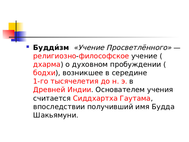 Будди́зм    «Учение Просветлённого»  —  религиозно - философское  учение ( дхарма ) о духовном пробуждении ( бодхи ), возникшее в середине  1-го тысячелетия до н. э.  в  Древней Индии . Основателем учения считается  Сиддхартха  Гаутама , впоследствии получивший имя Будда Шакьямуни. 