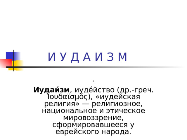  1  Иудаи́зм , иуде́йство (др.-греч. Ἰουδαϊσμός), «иудейская религия» — религиозное, национальное и этическое мировоззрение, сформировавшееся у еврейского народа. 