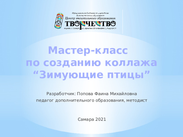 Мастер-класс  по созданию коллажа  “Зимующие птицы” Разработчик: Попова Фаина Михайловна педагог дополнительного образования, методист Самара 2021 