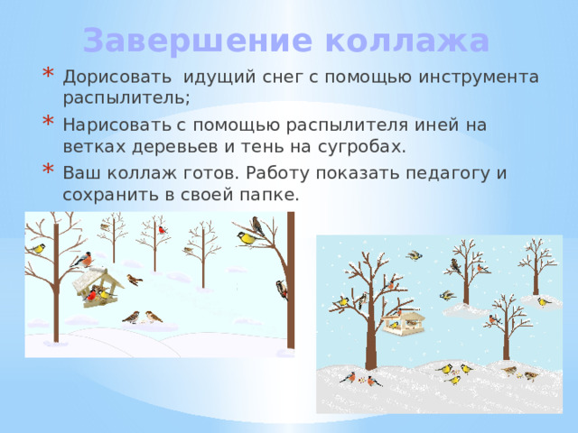 Завершение коллажа   Дорисовать идущий снег с помощью инструмента распылитель; Нарисовать с помощью распылителя иней на ветках деревьев и тень на сугробах. Ваш коллаж готов. Работу показать педагогу и сохранить в своей папке. 