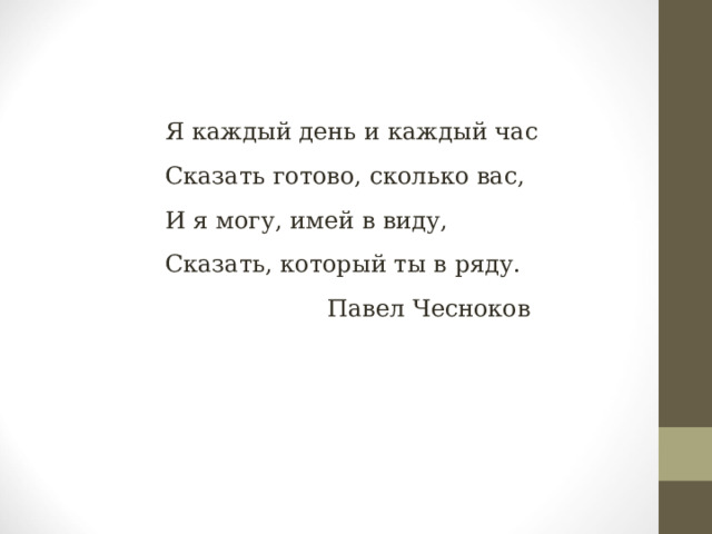 Я каждый день и каждый час Сказать готово, сколько вас, И я могу, имей в виду, Сказать, который ты в ряду.    Павел Чесноков 