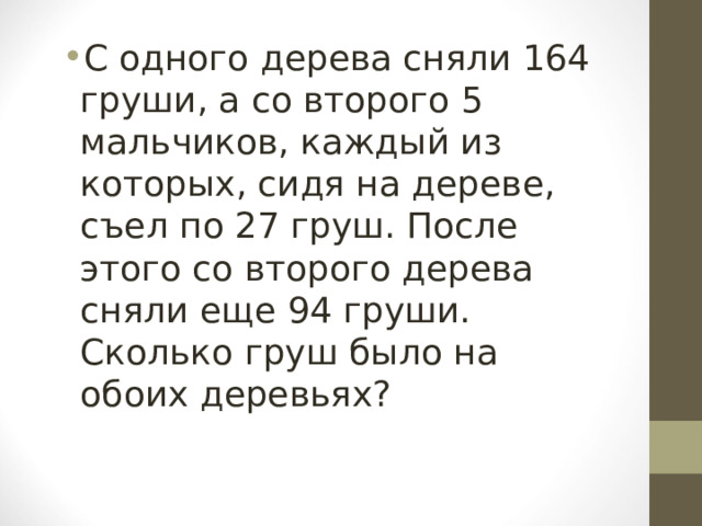 С одного дерева сняли 164 груши, а со второго 5 мальчиков, каждый из которых, сидя на дереве, съел по 27 груш. После этого со второго дерева сняли еще 94 груши. Сколько груш было на обоих деревьях? 