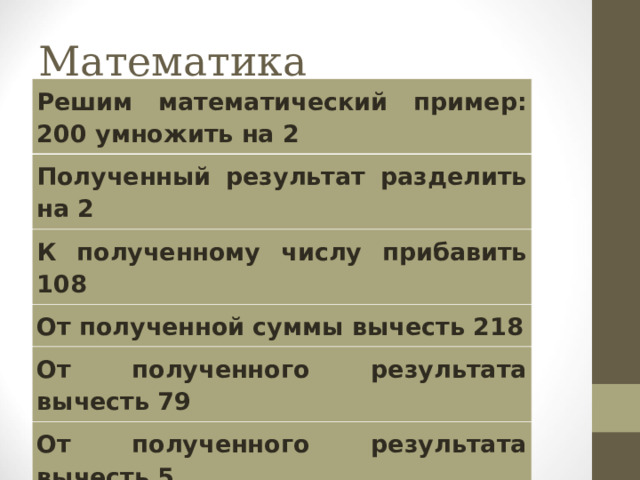 Математика Решим математический пример: 200 умножить на 2 Полученный результат разделить на 2 К полученному числу прибавить 108 От полученной суммы вычесть 218 От полученного результата вычесть 79 От полученного результата вычесть 5 Полученный результат умножить на 100 