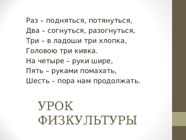 Раз – подняться, потянуться, Два – согнуться, разогнуться, Три – в ладоши три хлопка, Головою три кивка. На четыре – руки шире, Пять – руками помахать, Шесть – пора нам продолжать. УРОК ФИЗКУЛЬТУРЫ 