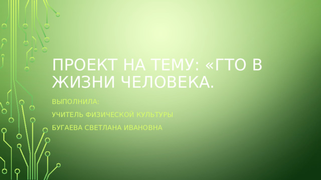 Проект на тему: «ГТО в жизни человека. Выполнила: Учитель физической культуры Бугаева Светлана Ивановна 