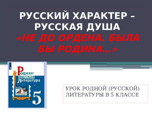 РУССКИЙ ХАРАКТЕР – РУССКАЯ ДУША  «НЕ ДО ОРДЕНА. БЫЛА БЫ РОДИНА…» УРОК РОДНОЙ (РУССКОЙ) ЛИТЕРАТУРЫ В 5 КЛАССЕ 