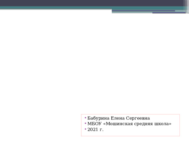 Бабурина Елена Сергеевна МБОУ «Мошинская средняя школа» 2021 г. 
