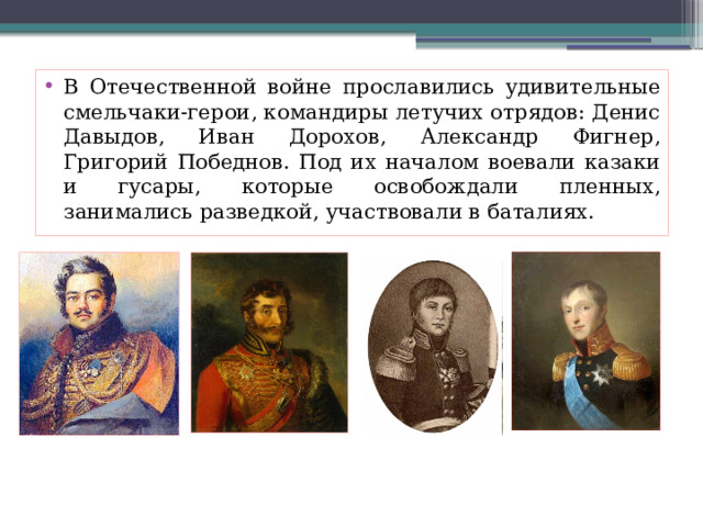 В Отечественной войне прославились удивительные смельчаки-герои, командиры летучих отрядов: Денис Давыдов, Иван Дорохов, Александр Фигнер, Григорий Победнов. Под их началом воевали казаки и гусары, которые освобождали пленных, занимались разведкой, участвовали в баталиях. 