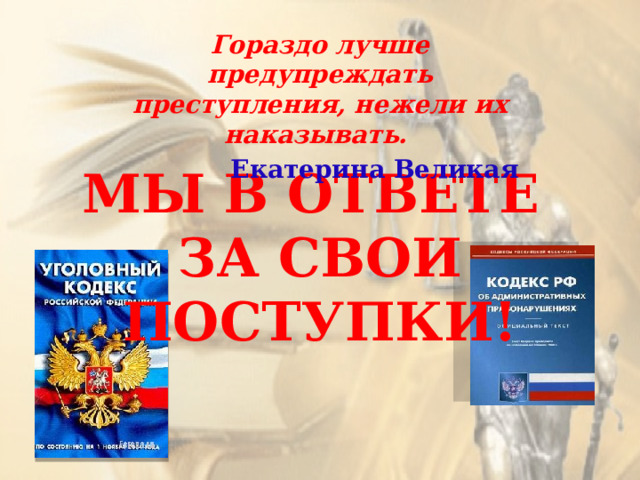 Гораздо лучше предупреждать преступления, нежели их наказывать. Екатерина Великая   МЫ В ОТВЕТЕ  ЗА СВОИ ПОСТУПКИ! 