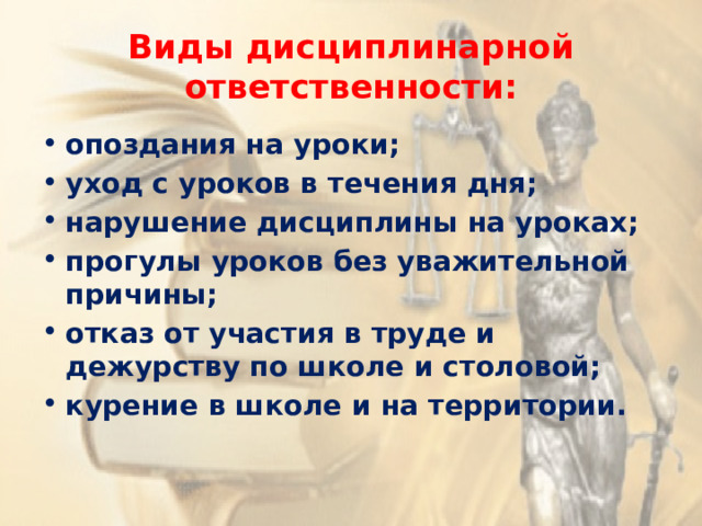 Виды дисциплинарной ответственности: опоздания на уроки; уход с уроков в течения дня; нарушение дисциплины на уроках; прогулы уроков без уважительной причины; отказ от участия в труде и дежурству по школе и столовой; курение в школе и на территории. 