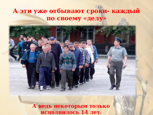 А эти уже отбывают сроки- каждый по своему «делу» А ведь некоторым только исполнилось 14 лет. 