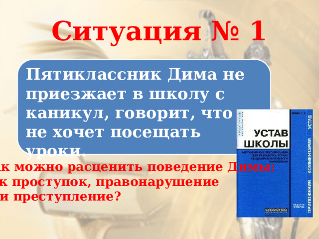 Ситуация № 1 Пятиклассник Дима не приезжает в школу с каникул, говорит, что не хочет посещать уроки. Как можно расценить поведение Димы: как проступок, правонарушение или преступление? 