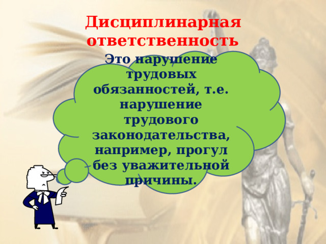 Дисциплинарная ответственность Это нарушение трудовых обязанностей, т.е. нарушение трудового законодательства, например, прогул без уважительной причины. 