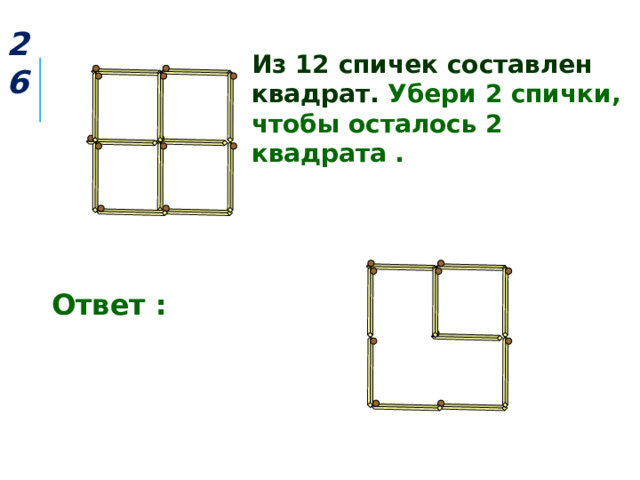 26 Из 12 спичек составлен квадрат. Убери 2 спички, чтобы осталось 2 квадрата .  Ответ : 