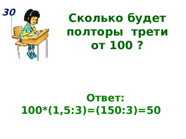 30 Сколько будет полторы трети от 100 ?  Ответ: 100*(1,5:3)=(150:3)=50  