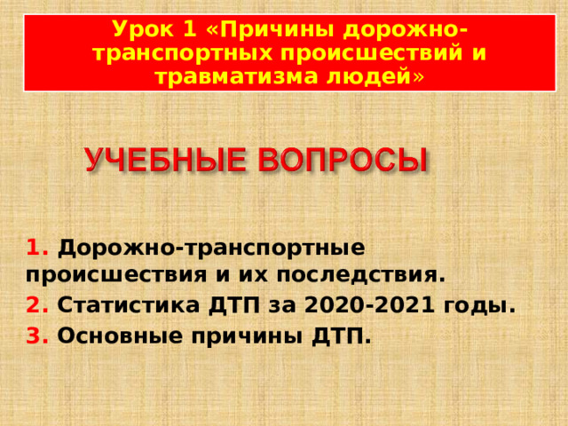 Урок  1 « Причины дорожно-транспортных происшествий и травматизма людей »  1. Дорожно-транспортные происшествия и их последствия. 2. Статистика ДТП за 2020-2021 годы. 3. Основные причины ДТП. 