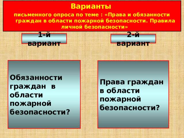 Варианты  письменного опроса по теме : «Права и обязанности граждан в области пожарной безопасности. Правила личной безопасности» 1-й вариант 2-й вариант Обязанности граждан в области пожарной безопасности? Права граждан в области пожарной безопасности? 