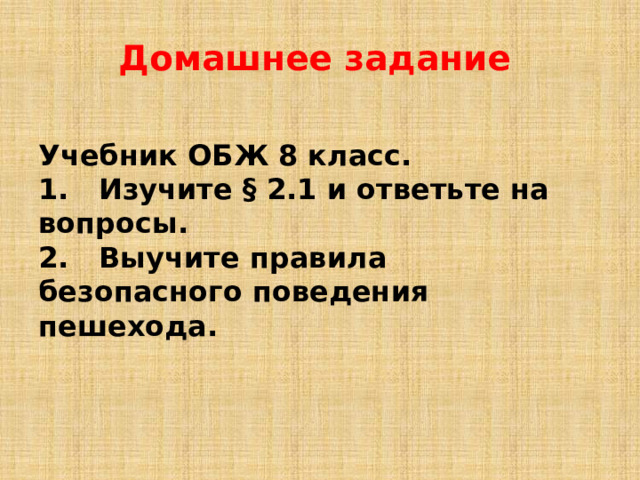 Домашнее задание Учебник ОБЖ 8 класс. 1. Изучите § 2.1 и ответьте на вопросы. 2. Выучите правила безопасного поведения пешехода.  