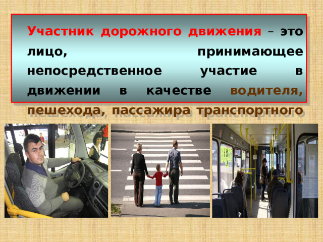  Участник дорожного движения  – это лицо, принимающее непосредственное участие в движении в качестве  водителя, пешехода, пассажира транспортного средства.  