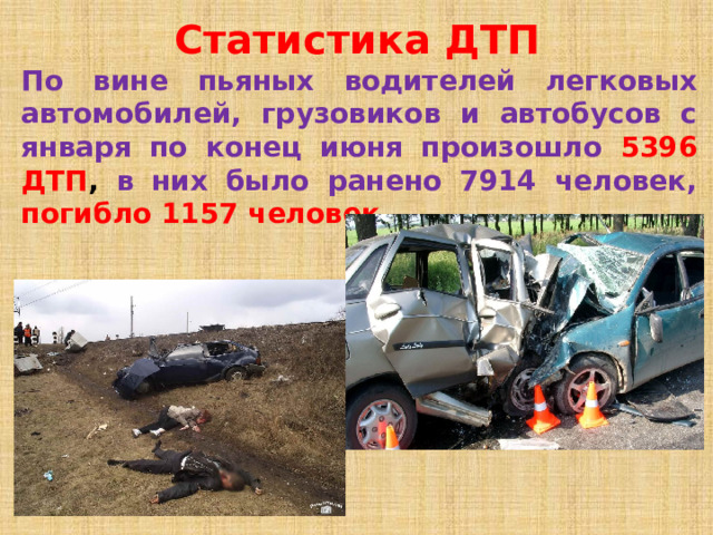 Статистика ДТП По вине пьяных водителей легковых автомобилей, грузовиков и автобусов с января по конец июня произошло 5396 ДТП , в них было ранено 7914 человек, погибло 1157 человек.  