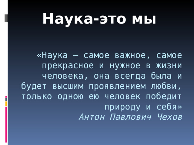 Наука-это мы  «Наука – самое важное, самое прекрасное и нужное в жизни человека, она всегда была и будет высшим проявлением любви, только одною ею человек победит природу и себя»  Антон Павлович Чехов   