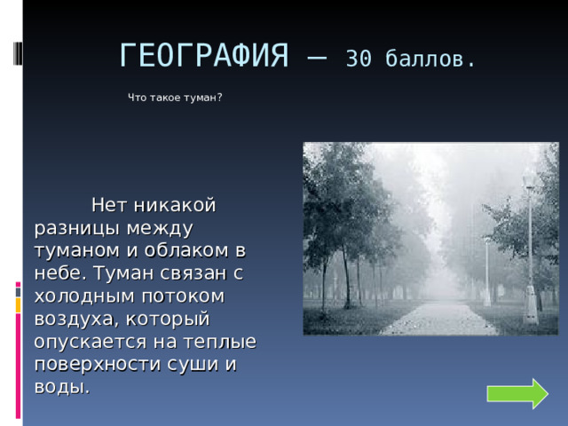 ГЕОГРАФИЯ – 30 баллов. Что такое туман?      Нет никакой разницы между туманом и облаком в небе. Туман связан с холодным потоком воздуха, который опускается на теплые поверхности суши и воды. 