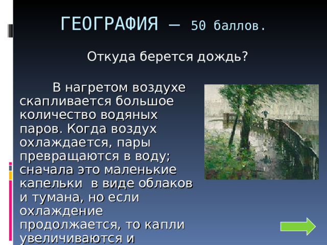 ГЕОГРАФИЯ – 50 баллов. Откуда берется дождь?  В нагретом воздухе скапливается большое количество водяных паров. Когда воздух охлаждается, пары превращаются в воду; сначала это маленькие капельки в виде облаков и тумана, но если охлаждение продолжается, то капли увеличиваются и выпадают в виде дождя. 