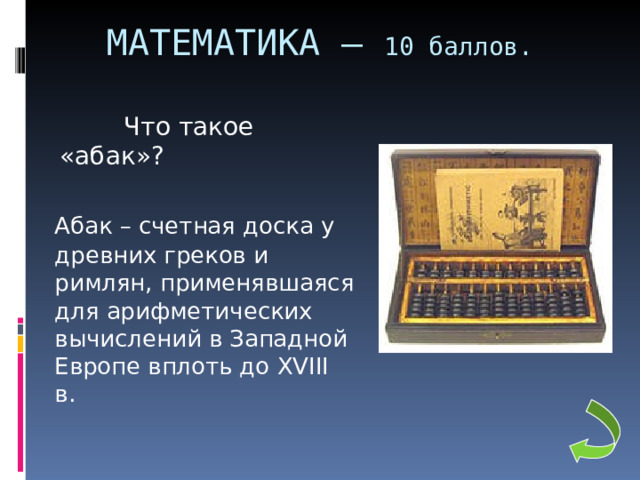 МАТЕМАТИКА – 10 баллов.  Что такое «абак»?    Абак – счетная доска у древних греков и римлян, применявшаяся для арифметических вычислений в Западной Европе вплоть до XVIII в. 