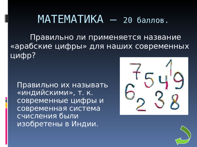 МАТЕМАТИКА – 20 баллов.  Правильно ли применяется название «арабские цифры» для наших современных цифр?    Правильно их называть «индийскими», т. к. современные цифры и современная система счисления были изобретены в Индии. 