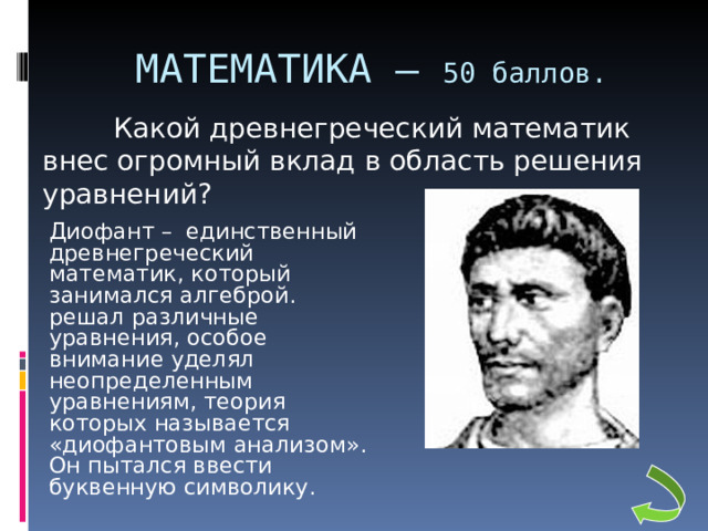 МАТЕМАТИКА – 50 баллов.  Какой древнегреческий математик внес огромный вклад в область решения уравнений?    Диофант – единственный древнегреческий математик, который занимался алгеброй. решал различные уравнения, особое внимание уделял неопределенным уравнениям, теория которых называется «диофантовым анализом». Он пытался ввести буквенную символику. 