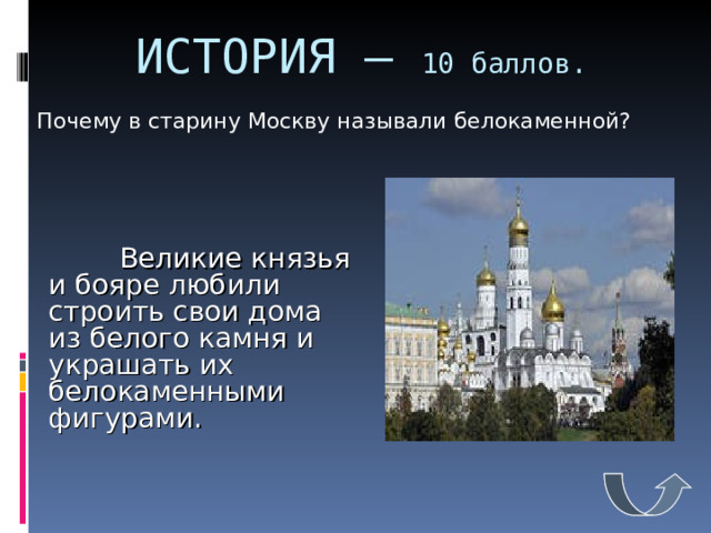 ИСТОРИЯ – 10 баллов.  Почему в старину Москву называли белокаменной?   Великие князья и бояре любили строить свои дома из белого камня и украшать их белокаменными фигурами. 