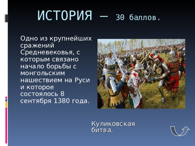 ИСТОРИЯ – 30 баллов.    Одно из крупнейших сражений Средневековья, с которым связано начало борьбы с монгольским нашествием на Руси и которое состоялось 8 сентября 1380 года. Куликовская битва. 