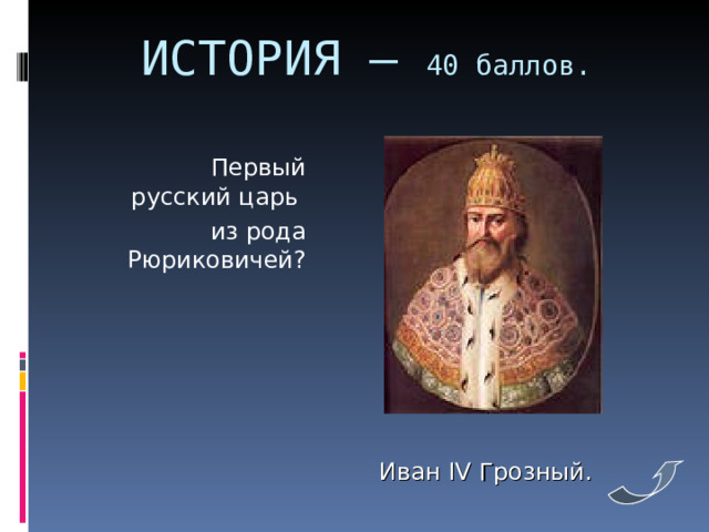 ИСТОРИЯ – 40 баллов.    Первый русский царь  из рода Рюриковичей? Иван IV Грозный. 