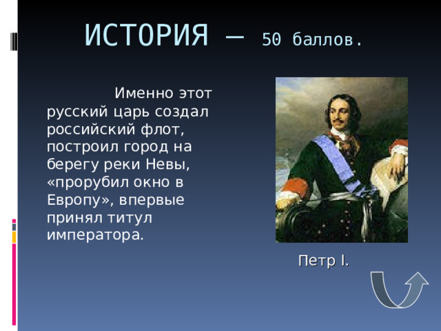 ИСТОРИЯ – 50 баллов.    Именно этот русский царь создал российский флот, построил город на берегу реки Невы, «прорубил окно в Европу», впервые принял титул императора. Петр I . 