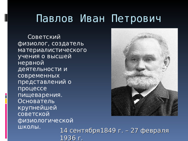 Павлов Иван Петрович   Советский физиолог, создатель материалистического учения о высшей нервной деятельности и современных представлений о процессе пищеварения. Основатель крупнейшей советской физиологической школы. 14 сентября1849 г. – 27 февраля 1936 г. 